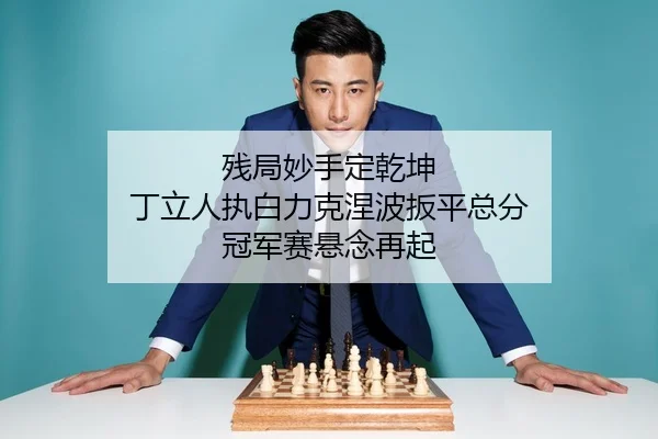 残局妙手定乾坤 丁立人执白力克涅波扳平总分 冠军赛悬念再起