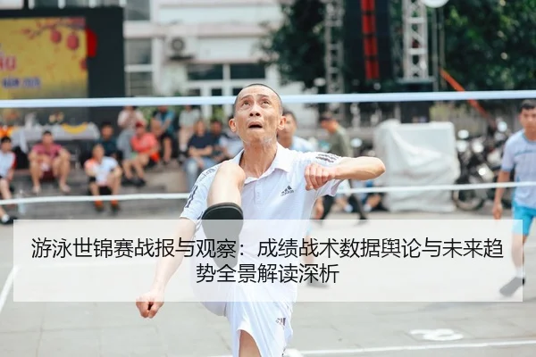 游泳世锦赛战报与观察：成绩战术数据舆论与未来趋势全景解读深析