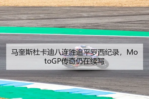 马奎斯杜卡迪八连胜追平罗西纪录，MotoGP传奇仍在续写
