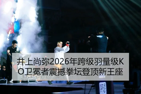 井上尚弥2026年跨级羽量级KO卫冕者震撼拳坛登顶新王座