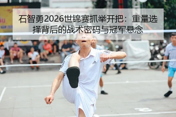 石智勇2026世锦赛抓举开把：重量选择背后的战术密码与冠军悬念