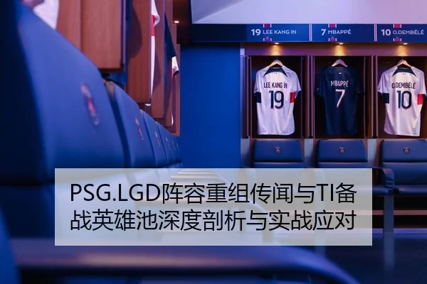 PSG.LGD阵容重组传闻与TI备战英雄池深度剖析与实战应对
