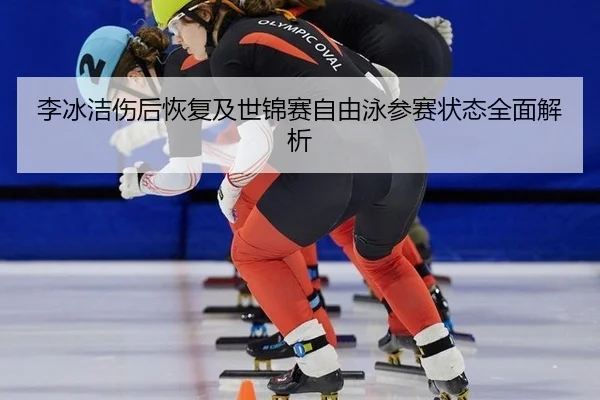 李冰洁伤后恢复及世锦赛自由泳参赛状态全面解析