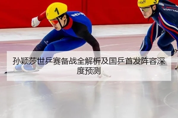 孙颖莎世乒赛备战全解析及国乒首发阵容深度预测