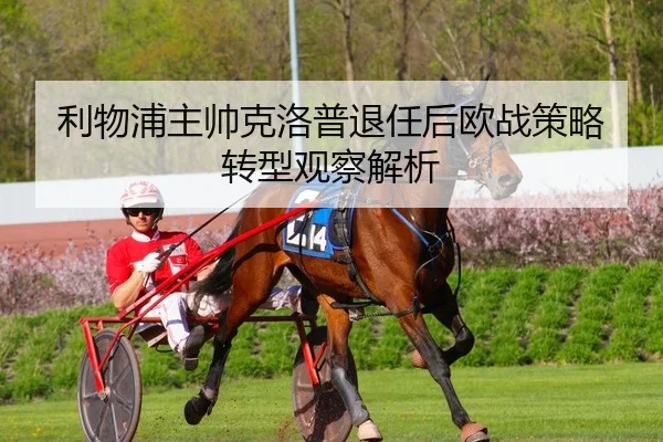 利物浦主帅克洛普退任后欧战策略转型观察解析